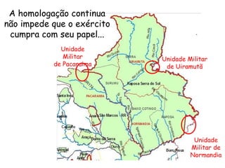A homologação continua não impede que o exército cumpra com seu papel... Unidade Militar de Uiramutã Unidade Militar de Normandia Unidade Militar de Pacaraima 