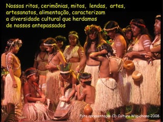 Nossos ritos, cerimônias, mitos,  lendas,  artes,  artesanatos, alimentação, caracterizam  a diversidade cultural que herdamos  de nossos antepassados Foto apresentação CD Cultura Wapichana-2008 