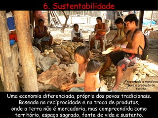 Uma economia diferenciada, própria dos povos tradicionais. Baseada na reciprocidade e na troca de produtos, onde a terra não é mercadoria, mas compreendida como território, espaço sagrado, fonte de vida e sustento. 6. Sustentabilidade Preparando a mandioca para a produção de farinha. 