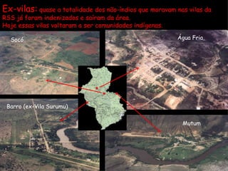 Água Fria Mutum Socó Barro (ex-Vila Surumu) Ex-vilas:  quase a totalidade dos não-índios que moravam nas vilas da RSS já foram indenizados e saíram da área.  Hoje essas vilas voltaram a ser comunidades indígenas. 