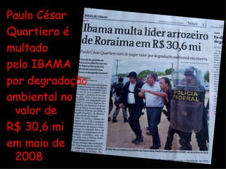 Paulo César Quartiero é multado pelo IBAMA por degradação ambiental no valor de R$ 30,6 mi em maio de 2008 