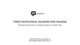 presents: FIRST RAPPATHON: HACKING FOR CHANGE Exploring new collaboration methods RAPP New York, February 15 Social Media Week, February 17 