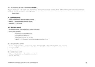 ASFOR/INSTITUT PASTEUR DE MADAGASCAR – Audit Atelier Paludisme 2007 19
V.7 : ISA (Inventaire des Styles d’Apprentissage- D.KOLB)
Il a paru utile de savoir quels sont les styles d’apprentissage utilisés par les apprenants en atelier, afin de vérifier si l’atelier valide les styles d’apprentissage
utilisés par les unités de recherches et ou d’ingéniorats.
DEFINITIONS :
EC : Expérience concrète
- être soi-même impliqué dans une situation concrète
- faire face à un problème réel, important pour soi
- être motivé à le solutionner
OR : Observation réflexive
- recueillir des données pour comprendre la situation particulière.
Pour ce faire, considérer:
- l'expérience qui vient d'être vécue
- ses expériences antérieures
- les expériences vécues par d'autres
- réfléchir à leur signification en considérant différents points de vue
CA : Conceptualisation abstraite
- trouver le principe général sous-jacent (concepts, règles, théories, etc.). Ce sont des idées hypothétiques et provisoires.
- penser par soi-même.
EA : Expérimentation active
- vérifier ses idées dans de nouvelles situations concrètes
- tester les hypothèses
 
