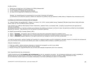 ASFOR/INSTITUT PASTEUR DE MADAGASCAR – Audit Atelier Paludisme 2007 27
En effet le fait de :
1. Prendre peu de temps pour lire le problème et la tâche professionnelle
2. De classer des problèmes par termes inducteurs
3. La non utilisation du repérage des premiers énoncés
4. Le risque de surcharge dans le traitement de l’information
Dénotent les caractéristiques de comportement de novice dans la résolution de problème.
La mobilisation d’une démarche experte et réflexive de résolution de problème n’est pas totalement validée même si l’intégration des connaissances est là.
V.9 MODELE DE STRATEGIES DE RESOLUTION DE PROBLEME
Le « General Problem Solving/ANALOGIE » (Newell, A. et Simon, H.A. (1972) .Human problem solving .Englewood Cliffs.New Jersey.Prentice Hall) a été utilise
durant l’audit car c’est une référence dans le domaine.
C’est l’auditrice qui a effectué cette analyse à travers l’observation, validation terrain, les résultats d’ISA , CompAS et comportements des apprenants en
résolution de problème.
Les analyses démontrent qu’ il est donc probable que la résolution de problème par analogie ne soit pas en place, les apprenants procèdent par des stratégies
générales de résolution : cette démarche vise une résolution de problème générique
Or l’objectif visé semble être l’analogie (Bastien 1997) :
Phase 1 : Evocation : récupération depuis la mémoire à long terme des connaissance relatives au problème source
Phase 2 : Appariement : établissement d’une correspondance entre les éléments du problème source et ceux du problème cible
Phase 3 : Evaluation suppose d’apprécier et de juger la pertinence de l’analogie en cernant les limites conceptuelles.
Ce mode de raisonnement permet le transfert de l’ensemble d’un système de règles connues et parfaitement maîtrisées, propres à un domaine de connaissances
à un autre domaine inconnu (souvent plus abstrait) pour traiter un problème cible en utilisant un problème source connu.
Cela peut s’expliquer par:
• Le fait que, parfois, certains domaines présentent un caractère de nouveauté, ou, sont un peu oubliés
• L’utilisation de la mémoire de travail comme unité de stockage
• Manque de temps pour l’approfondissement des domaines dans lesquels les apprenants sont mis en situations.
Dans l’approfondissement des connaissances :
L’Atelier Paludisme permet la complétion des connaissances qui est une perspective cumulative : les connaissances antérieures se voient complétées et
étendues sans qu’une restructuration importante n’en soient opérées. Il s’agit d’ajouter de nouveaux concepts au réseau sémantique en place.
Cet enrichissement consiste à ajouter de nouvelles composantes à la structure schématique en place en la complexifiant.
 