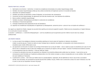 ASFOR/INSTITUT PASTEUR DE MADAGASCAR – Audit Atelier Paludisme 2007 30
POINTS FORTS DE L’ATELIER
1. Optimisation de la fonction « recherches » à travers les compétences transversales et les styles d’apprentissage utilisés
2. Validation des styles d’apprentissages utilisés par des unités de recherches et d’ingéniorat (comme à l’université de Harvard)
3. Valorisation de l’opérationnalisation
4. Validation des phases de planification, phases d’intégration, de structuration des connaissances
5. Concernant les aires d’apprentissage, les apprenants sont dans des situations avec des résolutions de problèmes.
6. Bonne condition matérielle d’apprentissage
7. Validation de phases méthodologiques permettant la construction de compétences
8. Facilitateurs à l’écoute des apprenants
9. Echanges d’expériences entre apprenants et avec les facilitateurs
10. Apparition de compétences d’autorégulation et appartenant au développement personnel comme « vaincre le trac en situation de conférence »
Par rapport aux objectifs de l’Atelier, disposer de ces points forts signifie qu’en termes de capacité à acquérir, l’Atelier axe ses composantes sur l’aspect théorique
et la construction de savoir individuel.
La situation « conférences », « recherches bibliographiques » sont les compétences que les apprenants pourront mettre en œuvre dans leur pratique
professionnelle
LES POINTS FAIBLES
1. La mise en place d’une stratégie de résolution de problème générique et mise en place de l’expertise en résolution de problème :
L’atelier ne permet pas pour l’instant de mettre en place l’analogie dans la résolution de problème. La transposition vers d’autres domaines de
compétence peut s’avérer difficile dans ce cas.
2. Les apprenants se retrouvent en situation de surcharge d’informations tout au long de l’atelier : c’est un aspect qui peut se caractériser par la peur de mal
faire et donc la nécessité de mise en place des stratégies pour se rassurer par rapport au fait que l’aspect « assumer l’incertitude des situations ouvertes
et accompagnement dans leur résolution » n’est pas validé par l’atelier
3. Le manque de valorisation des acquis des apprenants qui disposent d’une identité professionnelle avérée dans leur domaine : il peut arriver que les
connaissances soient formatées par l’expérience professionnelle, de ce fait certains concepts ou notions conceptuelles sont un peu oubliées. Cette capacité
est aussi modérée par l’évaluation.
4. La pérennité du contenu : c'est-à-dire que l’atelier assure la conceptualisation. Cependant, elle est éphémère et mise en œuvre dans une situation
donnée. Hors stimulation, les connaissances acquises peuvent être oubliées. De plus, l’Atelier vise la construction surtout d’un savoir individuel, de ce fait
on perd un peu de vue l’acquisition de savoir de groupe.
 