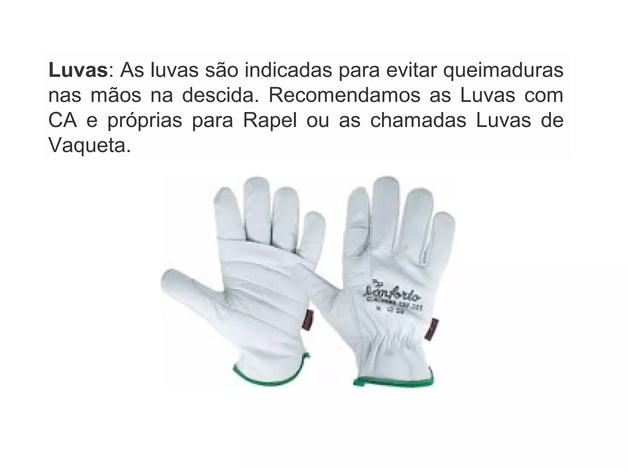 Luvas: As luvas são indicadas para evitar queimaduras
nas mãos na descida. Recomendamos as Luvas com
CA e próprias para Rapel ou as chamadas Luvas de
Vaqueta.
 
