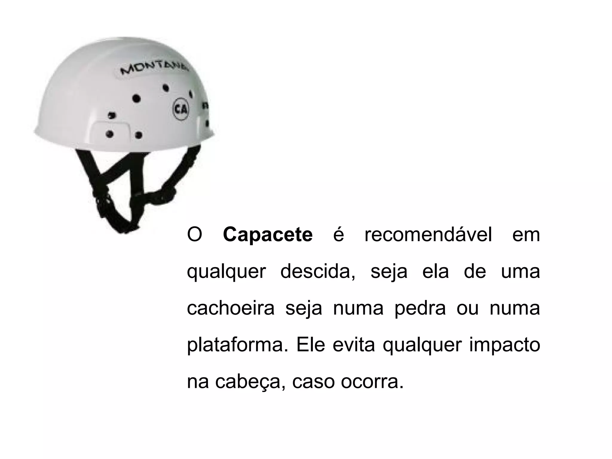 O Capacete é recomendável em
qualquer descida, seja ela de uma
cachoeira seja numa pedra ou numa
plataforma. Ele evita qualquer impacto
na cabeça, caso ocorra.
 