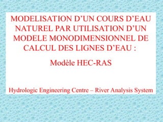 MODELISATION D’UN COURS D’EAU
NATUREL PAR UTILISATION D’UN
MODELE MONODIMENSIONNEL DE
CALCUL DES LIGNES D’EAU :
Modèle HEC-RAS
Hydrologic Engineering Centre – River Analysis System
 