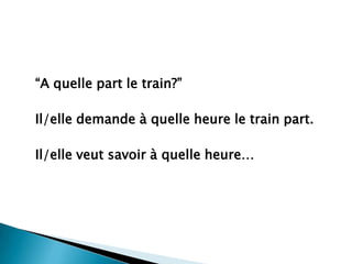 “A quelle part le train?”	Il/elledemande à quelleheure le train part.	Il/elleveut savoir à quelleheure…