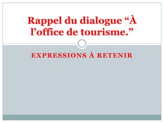 Expressions à retenir Rappel du dialogue “À l’office de tourisme.” 