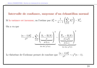 Arthur CHARPENTIER - Rappels de probabilites  statistiques 
Cas d'un echantillon Gaussien 
Proposition 7. Si on suppose les Xi i.i.d. de loi N(; 2), alors 
 
p 
n 
Xn   
 
suit une loi N(0; 1) 
 
p 
n 
Xn   
Sn 
suit une loi de Student a n  1 degres de liberte 
En eet, 
p 
n 
Xn   
S 
= 
p 
n 
Xn   
| {z } 
N(0;1) 
= 
r 
(n  1)S2n 
2 | {z } 
2(n1) 
 
p 
n  1 
13 
 