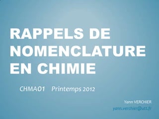 RAPPELS DE
NOMENCLATURE
EN CHIMIE
CHMA01 Printemps 2012
                              Yann VERCHIER
                        yann.verchier@utt.fr
 