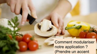 Comment modulariser
notre application ?
(Prendre un accent
 
