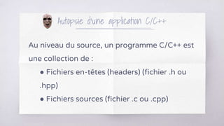 Autopsie d’une application C/C++
Au niveau du source, un programme C/C++ est
une collection de :
● Fichiers en-têtes (headers) (fichier .h ou
.hpp)
● Fichiers sources (fichier .c ou .cpp)
 