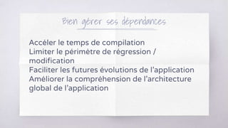 Bien gérer ses dépendances
Accéler le temps de compilation
Limiter le périmètre de régression /
modification
Faciliter les futures évolutions de l’application
Améliorer la compréhension de l’architecture
global de l’application
 