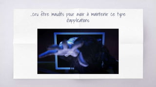 ...cru être maudits pour avoir à maintenir ce type
d’applications
 