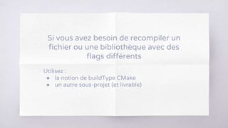 Utilisez :
● la notion de buildType CMake
● un autre sous-projet (et livrable)
Si vous avez besoin de recompiler un
fichier ou une bibliothèque avec des
flags différents
 