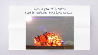 ...pesé le pour et le contre
avant la modification d’une ligne de code...
 