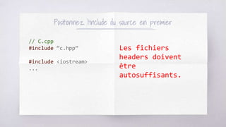 Positionnez l’include du source en premier
// C.cpp
#include “c.hpp”
#include <iostream>
...
Les fichiers
headers doivent
être
autosuffisants.
 