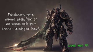 Développons notre
armure savoir/faire et
nos armes outils pour
chasser développer mieux.
Level max 99
 