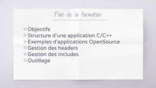 Plan de la formation
▧ Objectifs
▧ Structure d’une application C/C++
▧ Exemples d’applications OpenSource
▧ Gestion des headers
▧ Gestion des includes
▧ Outillage
 