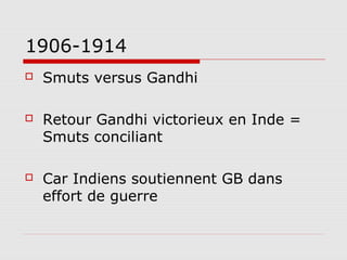 1906-1914
   Smuts versus Gandhi

   Retour Gandhi victorieux en Inde =
    Smuts conciliant

   Car Indiens soutiennent GB dans
    effort de guerre
 