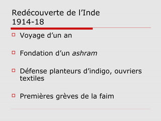 Redécouverte de l’Inde
1914-18
   Voyage d’un an

   Fondation d’un ashram

   Défense planteurs d’indigo, ouvriers
    textiles

   Premières grèves de la faim
 