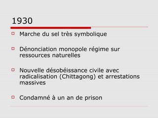 1930
   Marche du sel très symbolique

   Dénonciation monopole régime sur
    ressources naturelles

   Nouvelle désobéissance civile avec
    radicalisation (Chittagong) et arrestations
    massives

   Condamné à un an de prison
 