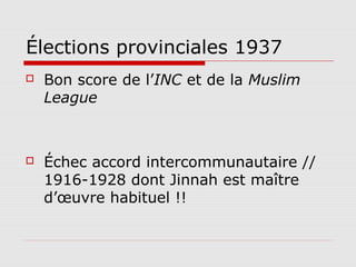 Élections provinciales 1937
   Bon score de l’INC et de la Muslim
    League



   Échec accord intercommunautaire //
    1916-1928 dont Jinnah est maître
    d’œuvre habituel !!
 
