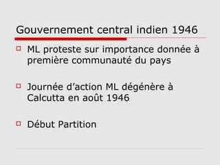 Gouvernement central indien 1946
   ML proteste sur importance donnée à
    première communauté du pays

   Journée d’action ML dégénère à
    Calcutta en août 1946

   Début Partition
 
