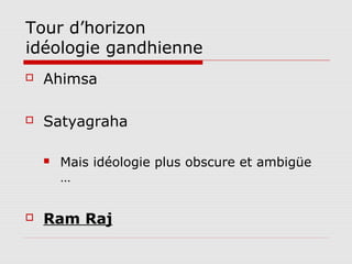 Tour d’horizon
idéologie gandhienne
   Ahimsa

   Satyagraha

       Mais idéologie plus obscure et ambigüe
        …


   Ram Raj
 