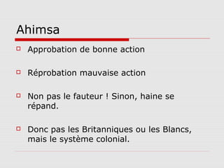 Ahimsa
   Approbation de bonne action

   Réprobation mauvaise action

   Non pas le fauteur ! Sinon, haine se
    répand.

   Donc pas les Britanniques ou les Blancs,
    mais le système colonial.
 
