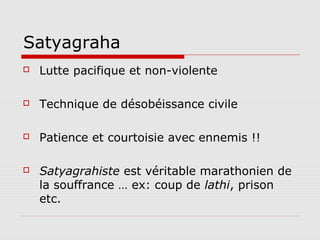Satyagraha
   Lutte pacifique et non-violente

   Technique de désobéissance civile

   Patience et courtoisie avec ennemis !!

   Satyagrahiste est véritable marathonien de
    la souffrance … ex: coup de lathi, prison
    etc.
 