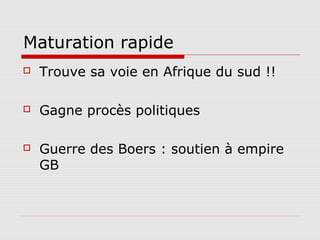 Maturation rapide
   Trouve sa voie en Afrique du sud !!

   Gagne procès politiques

   Guerre des Boers : soutien à empire
    GB
 