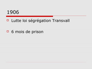 1906
   Lutte loi ségrégation Transvall

   6 mois de prison
 
