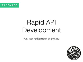 Rapid API
Development
Или как избавиться от рутины
 