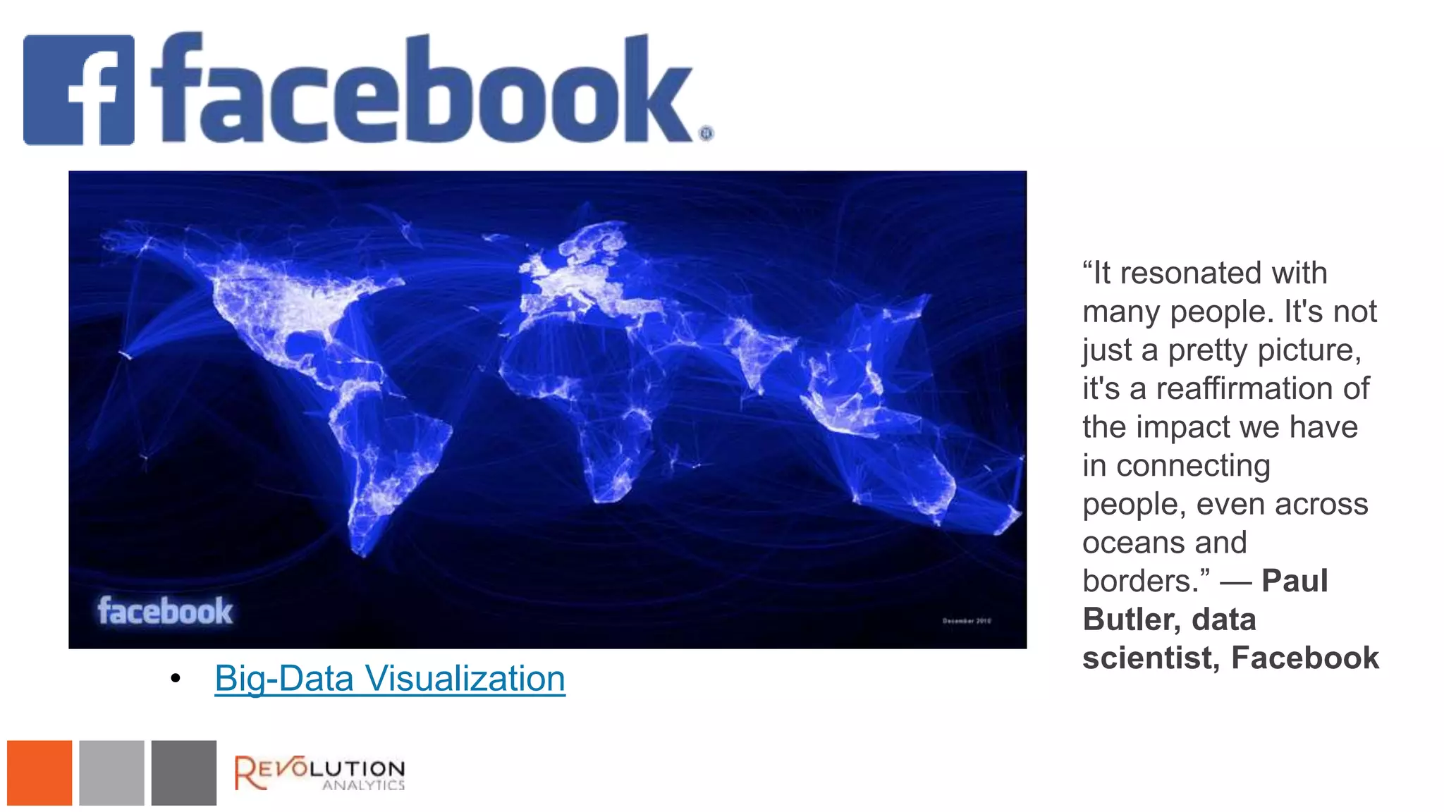 Facebook 
• Big-Data Visualization 
“It resonated with 
many people. It's not 
just a pretty picture, 
it's a reaffirmation of 
the impact we have 
in connecting 
people, even across 
oceans and 
borders.” — Paul 
Butler, data 
scientist, Facebook 
 