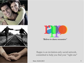 Rappo is an invitation-only social network,
    committed to help you find your "right one"

Date: 04.02.2013                                  1
 