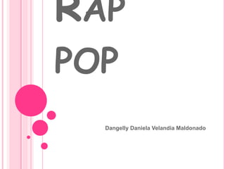 RAP
POP
Dangelly Daniela Velandia Maldonado
 