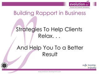 Building Rapport in Business Strategies To Help Clients Relax. . . And Help You To a Better Result www.evolution-development.com 
