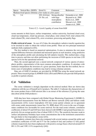 Specie Vertical Res. (DOFS) Error(%)             Comment             References
  Medium-lived species (lifetime a few weeks to a few years)
  O3     3-4                      30% (0-6 km) Strong absorber         Eremenko et al., 2008
                                  2% Tot. col.     with large          Boynard et al., 2009
                                                   stratospheric       Keim et al., 2009
                                                   contribution        Massart et al., 2009
                                                                       Amato et al., 2009
                       TABLE C.2 – Level-2 quality of ozone from IASI

ozone amounts in thick layers, surface temperature, surface emissivity, fractional cloud cover,
cloud top temperature, cloud top pressure, cloud phase, total column N2 O, total column CO,
total column CH4 , total column CO2 , error covariance, processing and quality ﬂags.

Proﬁle retrieval of ozone In case of L2 data, the atmospheric radiative transfer equation has
to be inverted in order to obtain the vertical ozone proﬁle. There are two principal numerical
methods (fully explained in [45]).
    The ﬁrst method is based on numerical optimisations. It aims to minimise the root mean
squared difference between calculated and measured spectra at each iteration, using prediction
of the atmospheric proﬁle and calculating the full radiative transfer. This method takes a long
time to process and does not allow performing the inversion of IASI spectra in real time (120
spectra in 8s) for the operational retrieval.
    Then, the second approach uses a neural network composed of various spectra of atmos-
pheric proﬁles, representative of the most common atmospheric conditions. It calculates with
nonlinear interpolation the inversion of a given spectrum, faster than the ﬁrst method, but ex-
treme cases of atmospheric conditions may lead to wrong columnar amounts.
    Data sets of IASI L2 products are provided by EUMETSat using the neural network ap-
proach. Three research groups (LATMOS-ULB, LISA and LPMAA) also provide IASI products
as proﬁle or partial columns.


C.4      Validation
    The ozone validation is strongly dependant on the retrieval method. Here are shown data
validation with the use of EumetCast L2 products. The table C.2 indicates the characteristics of
the ozone product from a IASI mission (this is an extract of the reference [3] giving the same
data about all the IASI products) :

    IASI data have been compared with Global Ozone Monitoring Experiment-2 (GOME-2),
ground-based measurements from the Dobson and Brewer network ([44]) and balloon sonde
measurements ([43]). Lower tropospheric (0-6 km) ozone partial columns are in agreement
with ozone sonde measurements (mean bias 3%, RMS about 10%) even in the case of tempe-
rature conditions less favourable for ozone retrieval. For the total ozone columns, correlation
coefﬁcients of about 0.9 and 0.85 have been showed with GOME-2 and ground-based data res-
pectively (for an average positive bias of about 9 DU (3.3%)). The sensitivity becomes weak to
surface and planetary boundary layer ozone concentrations due to the instrument caracteristics
but gets better to free tropospheric ozone ([43]).
    Tropospheric columns have been also compared with several stations around the globe and
correlation coefﬁcients of 0.95 and 0.77 for the [surface-6 km] and [surface-12 km] partial
columns respectively have been emphasized, with positive average biases observed around 0.15
DU (1.2%) and 3 DU (11%) respectively ([44]).

                                              105
 