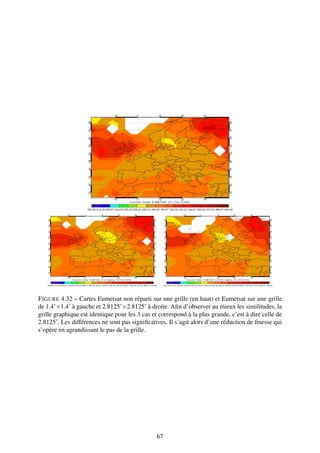 F IGURE 4.32 – Cartes Eumetsat non réparti sur une grille (en haut) et Eumetsat sur une grille
de 1.4˚×1.4˚ à gauche et 2.8125˚×2.8125˚ à droite. Aﬁn d’observer au mieux les similitudes, la
grille graphique est identique pour les 3 cas et correspond à la plus grande, c’est à dire celle de
2.8125˚. Les différences ne sont pas signiﬁcatives. Il s’agit alors d’une réduction de ﬁnesse qui
s’opère en agrandissant le pas de la grille.




                                                67
 