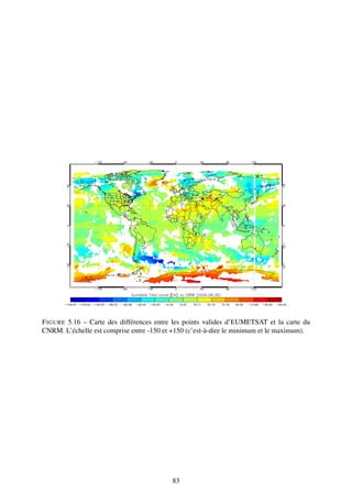 F IGURE 5.16 – Carte des différences entre les points valides d’EUMETSAT et la carte du
CNRM. L’échelle est comprise entre -150 et +150 (c’est-à-dire le minimum et le maximum).




                                          83
 