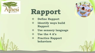 Rapport
   Define Rapport
   Identify ways build
    Rapport
   Use sensory language
   Use the 4 A’s
   Practice Rapport
    behaviors
 