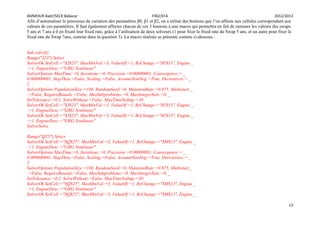 AMMOUR Badr/SECK Babacar FIN2/EFA 2012/2013
13
Afin d’automatiser le processus de variation des paramètres β0, β1 et β2, on a utilisé des boutons que l’on affecte aux cellules correspondant aux
valeurs de ces paramètres. Il faut également affecter chacun de ces 3 boutons à une macro qui permettra en fait de ramener les valeurs des swaps
5 ans et 7 ans à 0 en fixant leur fixed rate, grâce à l’utilisation de deux solveurs (1 pour fixer le fixed rate du Swap 5 ans, et un autre pour fixer le
fixed rate du Swap 7ans, comme dans la question 3). La macro réalisée se présente comme ci-dessous :
Sub solvvf()
Range("J23").Select
SolverOk SetCell:="$J$23", MaxMinVal:=3, ValueOf:=1, ByChange:="$F$13", Engine _
:=1, EngineDesc:="GRG Nonlinear"
SolverOptions MaxTime:=0, Iterations:=0, Precision:=0.00000001, Convergence:= _
0.000000001, StepThru:=False, Scaling:=False, AssumeNonNeg:=True, Derivatives:= _
2
SolverOptions PopulationSize:=100, RandomSeed:=0, MutationRate:=0.075, Multistart _
:=False, RequireBounds:=False, MaxSubproblems:=0, MaxIntegerSols:=0, _
IntTolerance:=0.1, SolveWithout:=False, MaxTimeNoImp:=30
SolverOk SetCell:="$J$23", MaxMinVal:=3, ValueOf:=1, ByChange:="$F$13", Engine _
:=1, EngineDesc:="GRG Nonlinear"
SolverOk SetCell:="$J$23", MaxMinVal:=3, ValueOf:=1, ByChange:="$F$13", Engine _
:=1, EngineDesc:="GRG Nonlinear"
SolverSolve
Range("Q25").Select
SolverOk SetCell:="$Q$25", MaxMinVal:=3, ValueOf:=1, ByChange:="$M$13", Engine _
:=1, EngineDesc:="GRG Nonlinear"
SolverOptions MaxTime:=0, Iterations:=0, Precision:=0.00000001, Convergence:= _
0.000000001, StepThru:=False, Scaling:=False, AssumeNonNeg:=True, Derivatives:= _
2
SolverOptions PopulationSize:=100, RandomSeed:=0, MutationRate:=0.075, Multistart _
:=False, RequireBounds:=False, MaxSubproblems:=0, MaxIntegerSols:=0, _
IntTolerance:=0.1, SolveWithout:=False, MaxTimeNoImp:=30
SolverOk SetCell:="$Q$25", MaxMinVal:=3, ValueOf:=1, ByChange:="$M$13", Engine _
:=1, EngineDesc:="GRG Nonlinear"
SolverOk SetCell:="$Q$25", MaxMinVal:=3, ValueOf:=1, ByChange:="$M$13", Engine _
 