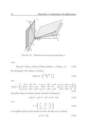 14

Géométrie et cinématique du déplacement
zj

zi zf
u
β
α

yj
β

yf
α

Ri Rf Rj

yi

β
xf
xi α xj
Figure 1.11 – Rotation autour d’un axe quelconque y
.
d’où :
Rot(u, θ) = Rot(z, α).Rot(x, β).Rot(z, θ).Rot(z, −α).Rot(x, −β)

(1.39)

En développant cette relation, on obtient :
Rot(u, θ) =

A(u, θ) 0
0
1

(1.40)

avec :

u2 .(1 − cθ) + cθ
ux uy .(1 − cθ) − uz .sθ ux uz .(1 − cθ) + uy .sθ
x
u2 .(1 − cθ) + cθ
uy uz .(1 − cθ) − ux .sθ 
A(u, θ) =  ux uy .(1 − cθ) + uz .sθ
y
ux uz .(1 − cθ) − uy .sθ uy uz .(1 − cθ) + ux .sθ
u2 .(1 − cθ) + cθ
z
(1.41)
On préfère utiliser la relation suivante (formule de Rodrigues) :


A(u, θ) = u.uT .(1 − cθ) + I3 .cθ + u.sθ
ˆ
avec :




0 −uz uy
0 −ux 
u =  uz
ˆ
−uy ux
0

(1.42)

(1.43)

u est appelée matrice de pré produit vectoriel. En eﬀet, on a la relation :
ˆ
ˆ
u ∧ V = u.V

(1.44)

 