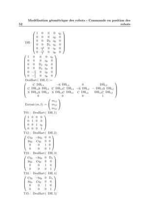 Modélisation géométrique des robots - Commande en position des
robots

52






DH : 






1
0
0
0
0
0

0
0
0
0
−π
2
−π
2

0
0
D3
D4
0
0

0
q2
q3
q4
q5
q6


q1
0
0
0
0
0










1 0
0 0 q1
0 0
0 q2 0 

0 0 D3 q3 0 

0 0 D4 q4 0 

0 − π 0 q5 0 
2
0 − π 0 q6 0
2
DenHart ( DH, l) :=

−S DHl,4
0
DHl,3
C DHl,4
 C DHl,2 S DHl,4 C DHl,2C DHl,4 −S DHl,2 − DHl,5S DHl,2

 S DHl,2 S DHl,4 S DHl,2 C DHl,4 C DHl,2
DHl,5 C DHl,2
0
0
0
1


m1,l
Extrait (m, l) :=  m2,l 
m3,l
T01 : DenHart ( DH, 1)


1 0 0 0
 0 1 0 0 


 0 0 1 q1 
0 0 0 1
T12 : DenHart ( DH, 2)


Cq2 −Sq2 0 0
 Sq2 Cq2 0 0 


 0
0
1 0 
0
0
0 1
T23 : DenHart ( DH, 3)


Cq3 −Sq3 0 D3
 Sq3 Cq3 0 0 


 0
0
1 0 
0
0
0 1
T34 : DenHart ( DH, 4)


Cq4 −Sq4 0 D4
 Sq4 Cq4 0 0 


 0
0
1 0 
0
0
0 1
T45 : DenHart ( DH, 5)













 