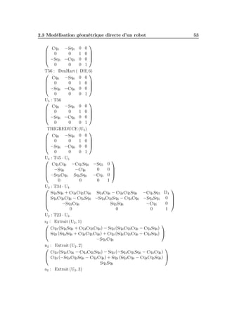 2.3 Modélisation géométrique directe d’un robot

Cq5 −Sq5 0 0
 0
0
1 0 


 −Sq5 −Cq5 0 0 
0
0
0 1
T56 : DenHart ( DH, 6)


Cq6 −Sq6 0 0
 0
0
1 0 


 −Sq6 −Cq6 0 0 
0
0
0 1
U5 : T56


Cq6 −Sq6 0 0
 0
0
1 0 


 −Sq6 −Cq6 0 0 
0
0
0 1
TRIGREDUCE (U5 )


Cq6 −Sq6 0 0
 0
0
1 0 


 −Sq6 −Cq6 0 0 
0
0
0 1
U : T45 · U5

4
Cq5 Cq6 −Cq5 Sq6 −Sq5 0
 −Sq6
−Cq6
0
0 


 −Sq5 Cq6 Sq5 Sq6 −Cq5 0 
0
0
0
1
U : T34 · U4
3
Sq4 Sq6 + Cq4 Cq5 Cq6 Sq4 Cq6 − Cq4 Cq5 Sq6 −Cq4 Sq5 D4
 Sq4 Cq5 Cq6 − Cq4 Sq6 −Sq4 Cq5 Sq6 − Cq4 Cq6 −Sq4 Sq5 0


−Cq5
0
−Sq5 Cq6
Sq5 Sq6
0
0
0
1
U2 : T23 · U3
s2 : Extrait (U2 , 1)


Cq3 (Sq4 Sq6 + Cq4 Cq5 Cq6 ) − Sq3 (Sq4 Cq5 Cq6 − Cq4 Sq6 )
 Sq3 (Sq4 Sq6 + Cq4 Cq5 Cq6 ) + Cq3 (Sq4 Cq5 Cq6 − Cq4 Sq6 ) 
−Sq5 Cq6
n2 : Extrait (U2 , 2)


Cq3 (Sq4 Cq6 − Cq4 Cq5 Sq6 ) − Sq3 (−Sq4 Cq5 Sq6 − Cq4 Cq6 )
 Cq3 (−Sq4 Cq5 Sq6 − Cq4 Cq6 ) + Sq3 (Sq4 Cq6 − Cq4 Cq5 Sq6 ) 
Sq5 Sq6
a2 : Extrait (U2 , 3)

53








 