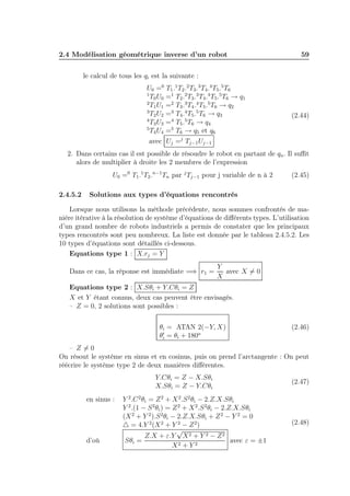 2.4 Modélisation géométrique inverse d’un robot

59

le calcul de tous les qi est la suivante :
U0 =0 T1 .1 T2 .2 T3 .3 T4 .4 T5 .5 T6
1
T0 U0 =1 T2 .2 T3 .3 T4 .4 T5 .5 T6 → q1
2
T1 U1 =2 T3 .3 T4 .4 T5 .5 T6 → q2
3
T2 U2 =3 T4 .4 T5 .5 T6 → q3
4
T3 U3 =4 T5 .5 T6 → q4
5
T4 U4 =5 T6 → q5 et q6

(2.44)

avec Uj =j Tj−1 Uj−1

2. Dans certains cas il est possible de résoudre le robot en partant de qn . Il suﬃt
alors de multiplier à droite les 2 membres de l’expression
U0 =0 T1 .1 T2 .n−1 Tn par j Tj−1 pour j variable de n à 2
2.4.5.2

(2.45)

Solutions aux types d’équations rencontrés

Lorsque nous utilisons la méthode précédente, nous sommes confrontés de manière itérative à la résolution de système d’équations de diﬀérents types. L’utilisation
d’un grand nombre de robots industriels a permis de constater que les principaux
types rencontrés sont peu nombreux. La liste est donnée par le tableau 2.4.5.2. Les
10 types d’équations sont détaillés ci-dessous.
Equations type 1 : X.rj = Y
Dans ce cas, la réponse est immédiate =⇒ r1 =

Y
avec X = 0
X

Equations type 2 : X.Sθi + Y.Cθi = Z
X et Y étant connus, deux cas peuvent être envisagés.
– Z = 0, 2 solutions sont possibles :
θi = ATAN 2(−Y, X)
′
θi = θi + 180o

(2.46)

– Z=0
On résout le système en sinus et en cosinus, puis on prend l’arctangente : On peut
réécrire le système type 2 de deux manières diﬀérentes.
Y.Cθi = Z − X.Sθi
X.Sθi = Z − Y.Cθi
en sinus :

d’où

Y 2 .C 2 θi = Z 2 + X 2 .S 2 θi − 2.Z.X.Sθi
Y 2 .(1 − S 2 θi ) = Z 2 + X 2 .S 2 θi − 2.Z.X.Sθi
(X 2 + Y 2 ).S 2 θi − 2.Z.X.Sθi + Z 2 − Y 2 = 0
△ = 4.Y 2 (X 2 + Y 2 − Z 2 )
√
Z.X + ε.Y X 2 + Y 2 − Z 2
Sθi =
avec ε = ±1
X2 + Y 2

(2.47)

(2.48)

 