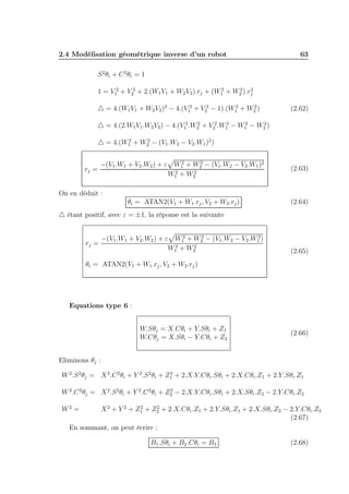 2.4 Modélisation géométrique inverse d’un robot

63

S 2 θi + C 2 θi = 1
2
2
2
1 = V12 + V22 + 2.(W1 V1 + W2 V2 ).rj + (W1 + W2 ).rj
2
2
△ = 4.(W1 V1 + W2 V2 )2 − 4.(V12 + V22 − 1).(W1 + W2 )

(2.62)

2
2
2
2
△ = 4.(2.W1 V1 .W2 V2 ) − 4.(V12 .W2 + V22 .W1 − W1 − W2 )
2
2
△ = 4.(W1 + W2 − (V1 .W2 − V2 .W1 )2 )

rj =

2
2
−(V1 .W1 + V2 .W2 ) + ε W1 + W2 − (V1 .W2 − V2 .W1 )2
2
2
W1 + W2

(2.63)

On en déduit :
θi = ATAN2(V1 + W1 .rj , V2 + W2 .rj )

(2.64)

△ étant positif, avec ε = ±1, la réponse est la suivante
rj =

2
2
2
−(V1 .W1 + V2 .W2 ) + ε W1 + W2 − (V1 .W2 − V2 .W1 )
2
2
W1 + W2

(2.65)

θi = ATAN2(V1 + W1 .rj , V2 + W2 .rj )

Equations type 6 :
W.Sθj = X.Cθi + Y.Sθi + Z1
W.Cθj = X.Sθi − Y.Cθi + Z2

(2.66)

Eliminons θj :
2
W 2 .S 2 θj = X 2 .C 2 θi + Y 2 .S 2 θi + Z1 + 2.X.Y.Cθi .Sθi + 2.X.Cθi .Z1 + 2.Y.Sθi .Z1
2
W 2 .C 2 θj = X 2 .S 2 θi + Y 2 .C 2 θi + Z2 − 2.X.Y.Cθi .Sθi + 2.X.Sθi .Z2 − 2.Y.Cθi .Z2

W2 =

2
2
X 2 + Y 2 + Z1 + Z2 + 2.X.Cθi .Z1 + 2.Y.Sθi .Z1 + 2.X.Sθi .Z2 − 2.Y.Cθi .Z2
(2.67)
En sommant, on peut écrire :

B1 .Sθi + B2 .Cθi = B3

(2.68)

 